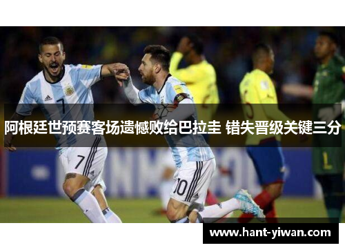 阿根廷世预赛客场遗憾败给巴拉圭 错失晋级关键三分