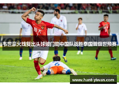 韦世豪火线复出头球破门助中国队战胜泰国晋级世预赛