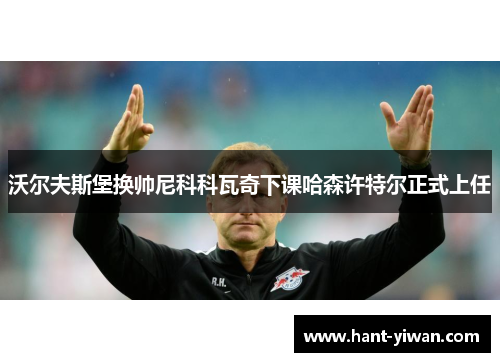 沃尔夫斯堡换帅尼科科瓦奇下课哈森许特尔正式上任 沃尔夫斯堡换帅尼科科瓦奇下课哈森许特尔正式上任