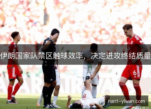 伊朗国家队禁区触球效率,决定进攻终结质量 伊朗国家队禁区触球效率,决定进攻终结质量